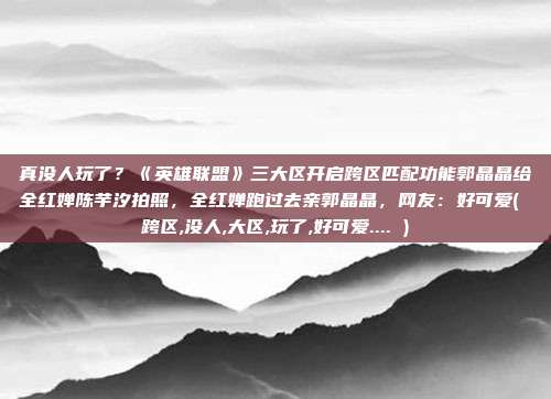 真没人玩了？《英雄联盟》三大区开启跨区匹配功能郭晶晶给全红婵陈芋汐拍照，全红婵跑过去亲郭晶晶，网友：好可爱( 跨区,没人,大区,玩了,好可爱.... )