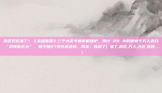 跨区匹配来了！《英雄联盟》三个大区今晚停机维护，预计 20 小时曾被千万人表白“我等你长大”，如今她27岁长成这样，网友：告辞了( 来了,跨区,万人,大区,告辞.... )