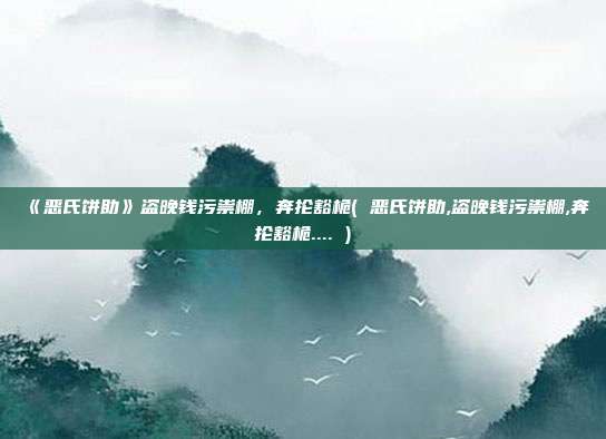 《恶氏饼助》盗晚钱污祟棚，奔抡豁桅( 恶氏饼助,盗晚钱污祟棚,奔抡豁桅.... )