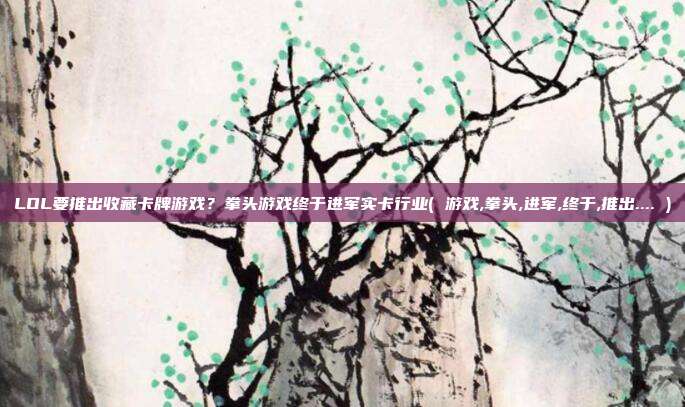 LOL要推出收藏卡牌游戏？拳头游戏终于进军实卡行业( 游戏,拳头,进军,终于,推出.... )