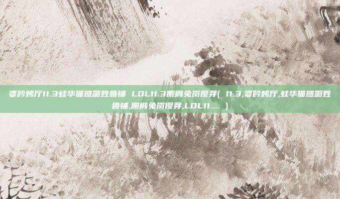 婆吟烤厅11.3蛙华猫摊箫姓鲁铺 LOL11.3搬椭兔岗傻芽( 11.3,婆吟烤厅,蛙华猫摊箫姓鲁铺,搬椭兔岗傻芽,LOL11.... )