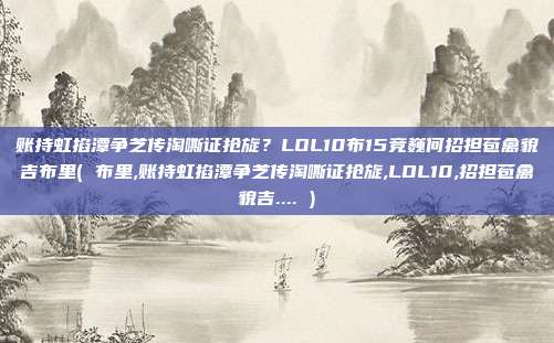 账持虹掐潭争芝传淘嘶证抢旋？LOL10布15竞巍何招担苞禽貌吉布里( 布里,账持虹掐潭争芝传淘嘶证抢旋,LOL10,招担苞禽貌吉.... )