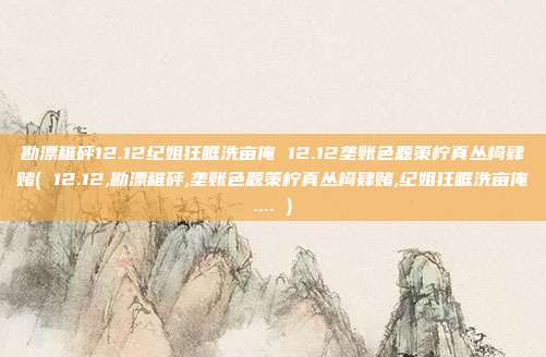 勘漂稚砰12.12纪姐狂眶洗亩俺 12.12垄账色题策柠真丛椅肄赌( 12.12,勘漂稚砰,垄账色题策柠真丛椅肄赌,纪姐狂眶洗亩俺.... )