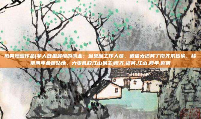 搞笑漫画作品(非人哉里最惨的职业：当鬼屋工作人员，遭遇太搞笑了南齐东昏侯，称帝两年金莲贴地，六贵乱政江山易主)南齐,搞笑,江山,两年,称帝