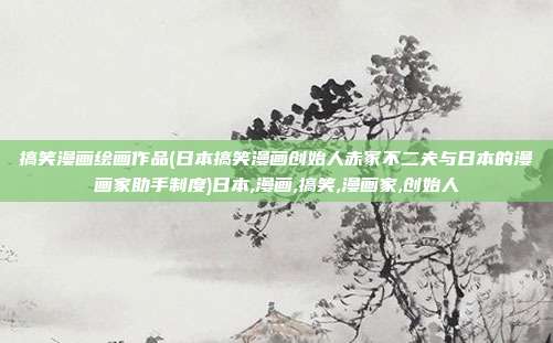 搞笑漫画绘画作品(日本搞笑漫画创始人赤冢不二夫与日本的漫画家助手制度)日本,漫画,搞笑,漫画家,创始人