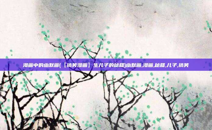 漫画中的幽默画(【搞笑漫画】生儿子的秘籍)幽默画,漫画,秘籍,儿子,搞笑