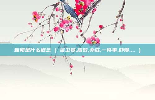 新闻是什么概念 ( 警卫员,高效,办成,一件事,吓得.... )