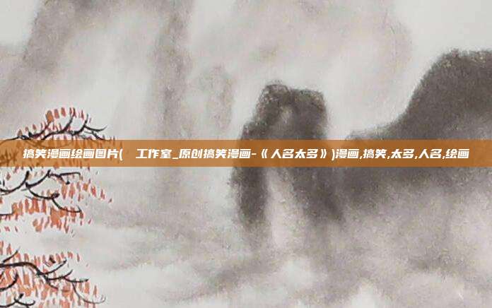 搞笑漫画绘画图片(呮呮工作室_原创搞笑漫画-《人名太多》)漫画,搞笑,太多,人名,绘画