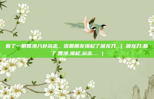 看了一眼香港八卦杂志,饭圈朋友操起了屠龙刀...( 屠龙刀,看了,香港,操起,杂志.... )