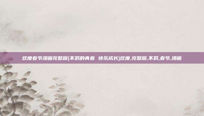 欢度春节漫画完整版(不羁的青春 快乐成长)欢度,完整版,不羁,春节,漫画