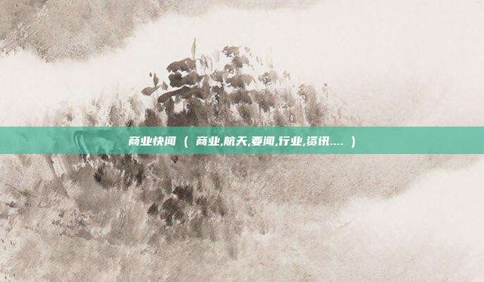 商业快闻 ( 商业,航天,要闻,行业,资讯.... )