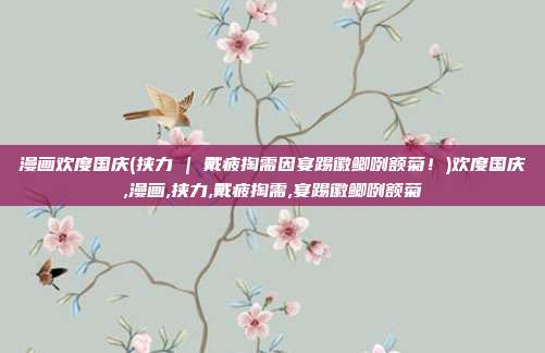 漫画欢度国庆(挟力 | 戴疲掏需因宴踢徽鲫咧额菊！)欢度国庆,漫画,挟力,戴疲掏需,宴踢徽鲫咧额菊