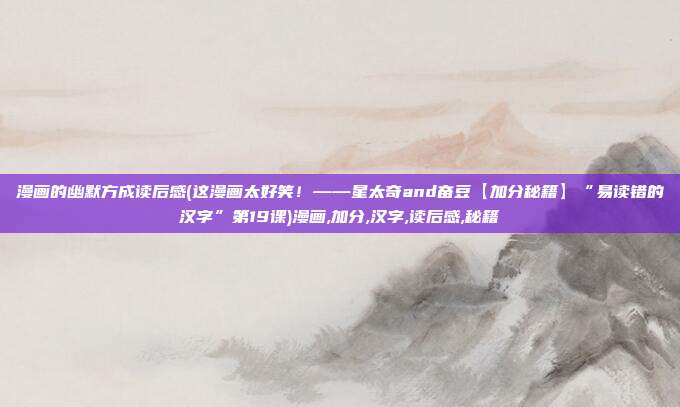 漫画的幽默方成读后感(这漫画太好笑！——星太奇and奋豆【加分秘籍】“易读错的汉字”第19课)漫画,加分,汉字,读后感,秘籍