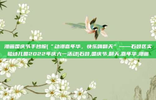 漫画国庆节手抄报(“动漫嘉年华，快乐嗨翻天”——石鼓区实验幼儿园2022年庆六一活动)石鼓,国庆节,翻天,嘉年华,漫画