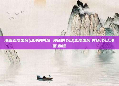 漫画欢度国庆(动漫的秀场 漫迷的节日)欢度国庆,秀场,节日,漫画,动漫