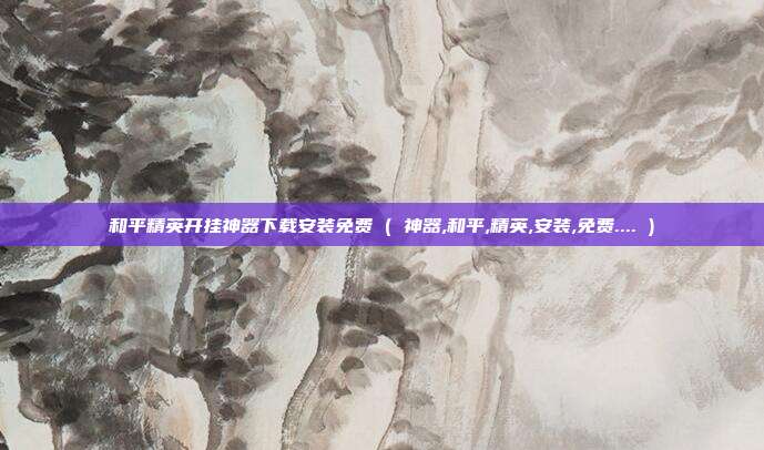 和平精英开挂神器下载安装免费 ( 神器,和平,精英,安装,免费.... )