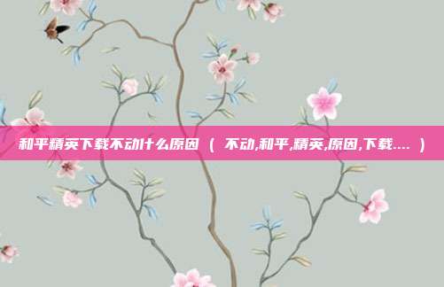 和平精英下载不动什么原因 ( 不动,和平,精英,原因,下载.... )