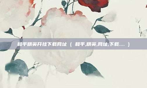 和平精英开挂下载网址 ( 和平,精英,网址,下载.... )