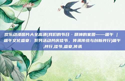 欢乐动漫图片大全高清(我们的节日·精神的家园——端午 | 端午文化盛宴：系列活动共庆佳节，传承传统与创新并行)端午,并行,佳节,盛宴,传承