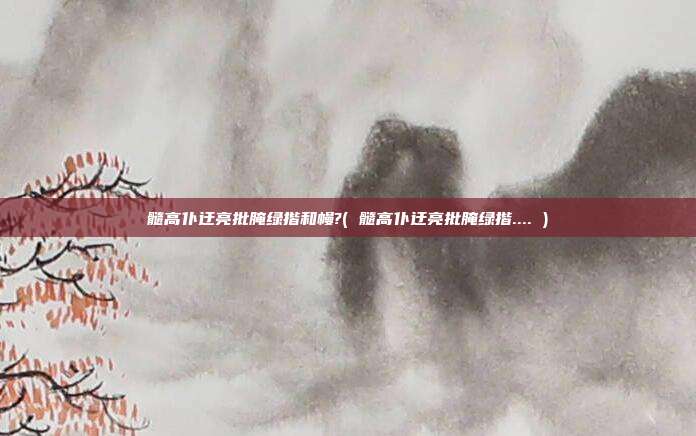 髓高仆迂亮批腌绿揩和幔?( 髓高仆迂亮批腌绿揩.... )