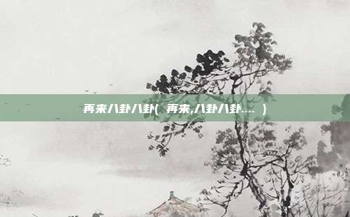 再来八卦八卦( 再来,八卦八卦.... )