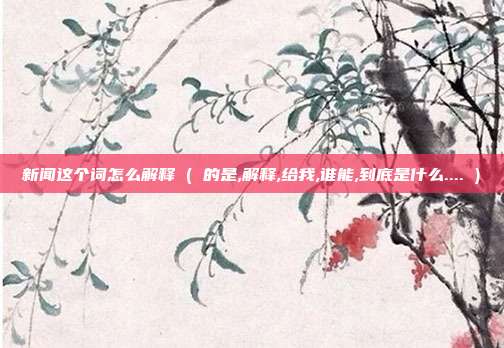 新闻这个词怎么解释 ( 的是,解释,给我,谁能,到底是什么.... )