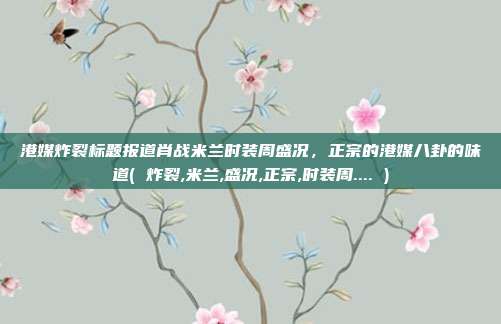 港媒炸裂标题报道肖战米兰时装周盛况，正宗的港媒八卦的味道( 炸裂,米兰,盛况,正宗,时装周.... )