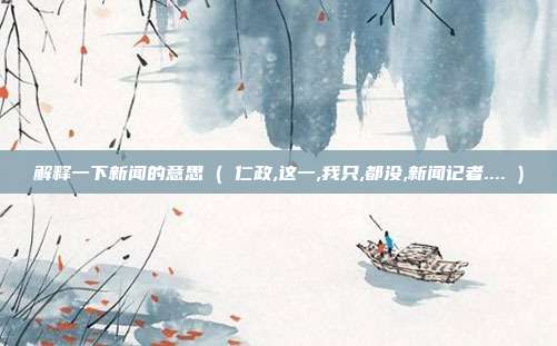 解释一下新闻的意思 ( 仁政,这一,我只,都没,新闻记者.... )