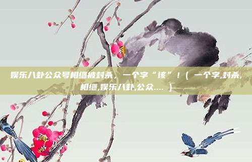 娱乐八卦公众号相继被封杀，一个字“该”！( 一个字,封杀,相继,娱乐八卦,公众.... )
