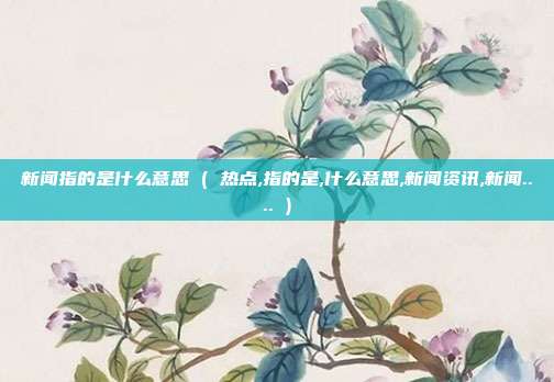新闻指的是什么意思 ( 热点,指的是,什么意思,新闻资讯,新闻.... )