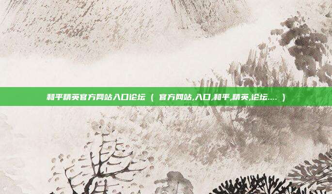 和平精英官方网站入口论坛 ( 官方网站,入口,和平,精英,论坛.... )