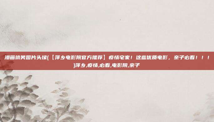 漫画搞笑图片头像(【萍乡电影院官方推荐】疫情宅家！这些优质电影，亲子必看！！！)萍乡,疫情,必看,电影院,亲子