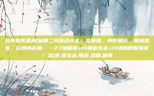 经典搞笑漫画(魔都二月活动大全！梁静茹、小野丽莎、草间弥生、欧洲内衣展……27场展览+14场音乐会+14场戏剧看到爽！)欧洲,音乐会,丽莎,戏剧,展览