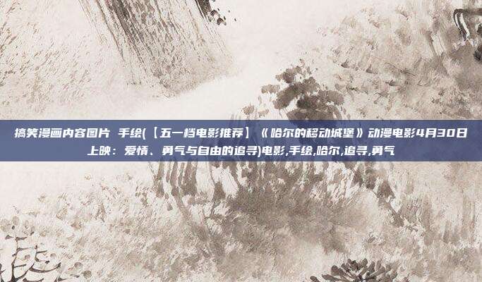 搞笑漫画内容图片 手绘(【五一档电影推荐】《哈尔的移动城堡》动漫电影4月30日上映：爱情、勇气与自由的追寻)电影,手绘,哈尔,追寻,勇气