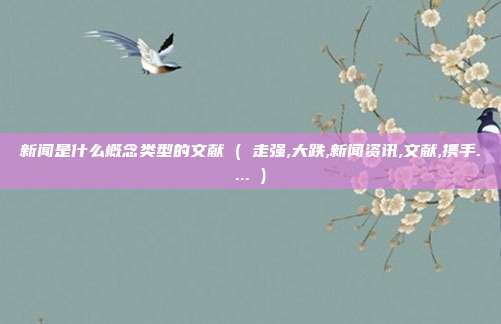 新闻是什么概念类型的文献 ( 走强,大跌,新闻资讯,文献,携手.... )