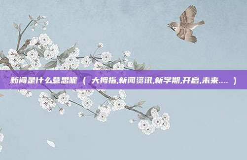 新闻是什么意思呢 ( 大拇指,新闻资讯,新学期,开启,未来.... )
