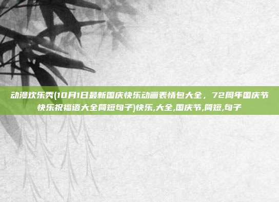 动漫欢乐秀(10月1日最新国庆快乐动画表情包大全，72周年国庆节快乐祝福语大全简短句子)快乐,大全,国庆节,简短,句子