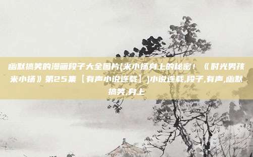 幽默搞笑的漫画段子大全图片(米小扬身上的秘密！《时光男孩米小扬》第25集【有声小说连载】)小说连载,段子,有声,幽默搞笑,身上