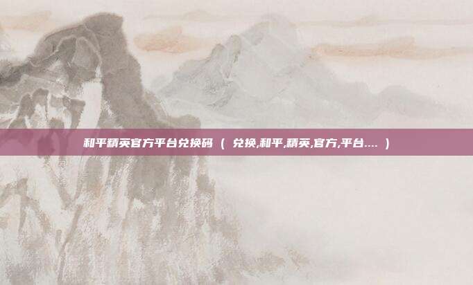 和平精英官方平台兑换码 ( 兑换,和平,精英,官方,平台.... )