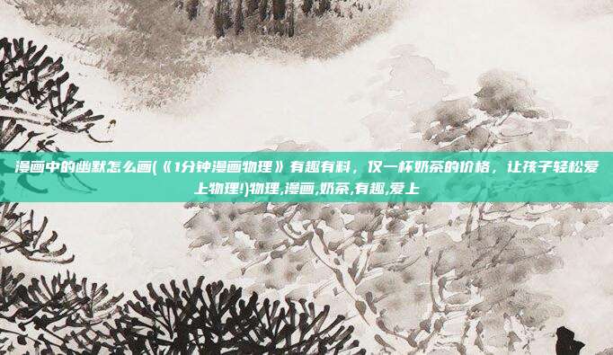 漫画中的幽默怎么画(《1分钟漫画物理》有趣有料，仅一杯奶茶的价格，让孩子轻松爱上物理!)物理,漫画,奶茶,有趣,爱上