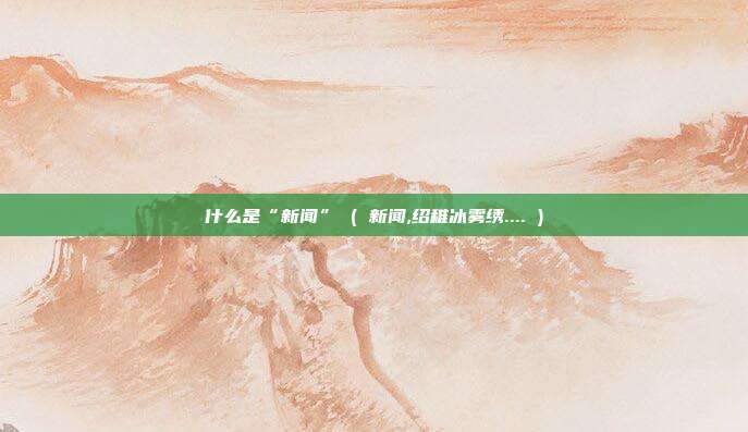 什么是“新闻” ( 新闻,绍稚冰雾绣.... )