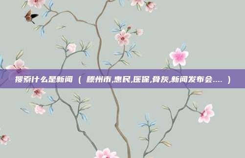 搜索什么是新闻 ( 滕州市,惠民,医保,骨灰,新闻发布会.... )