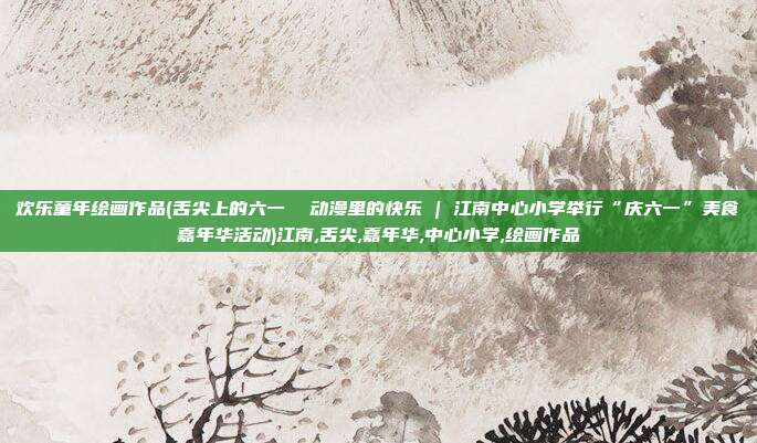欢乐童年绘画作品(舌尖上的六一  动漫里的快乐 | 江南中心小学举行“庆六一”美食嘉年华活动)江南,舌尖,嘉年华,中心小学,绘画作品