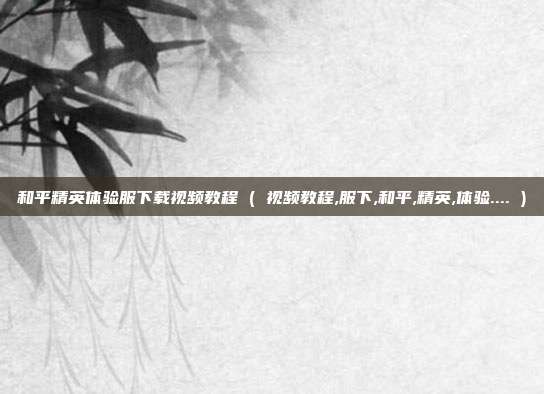 和平精英体验服下载视频教程 ( 视频教程,服下,和平,精英,体验.... )