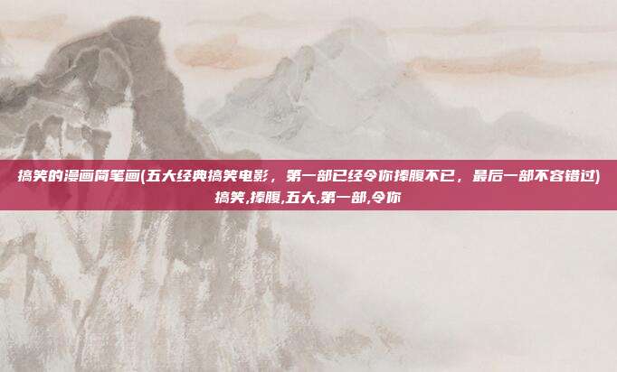 搞笑的漫画简笔画(五大经典搞笑电影，第一部已经令你捧腹不已，最后一部不容错过)搞笑,捧腹,五大,第一部,令你