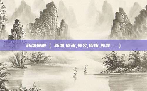 新闻是啥 ( 新闻,退货,外公,拇指,外婆.... )