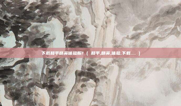 下载和平精英体验服? ( 和平,精英,体验,下载.... )