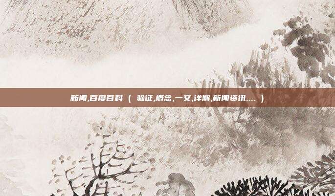 新闻,百度百科 ( 验证,概念,一文,详解,新闻资讯.... )