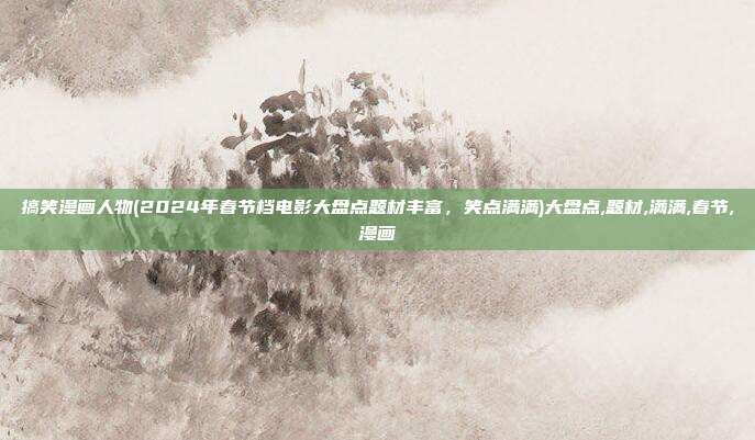 搞笑漫画人物(2024年春节档电影大盘点题材丰富，笑点满满)大盘点,题材,满满,春节,漫画