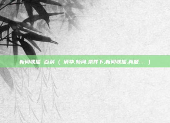 新闻联播 百科 ( 清华,新闻,条件下,新闻联播,真题.... )